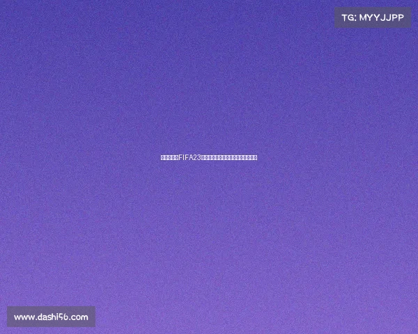 世界杯格子FIFA23全新战术布局与冠军之路全面解析篇 世界杯格子FIFA23全新战术布局与冠军之路全面解析篇